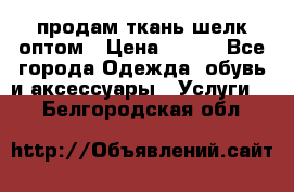 продам ткань шелк оптом › Цена ­ 310 - Все города Одежда, обувь и аксессуары » Услуги   . Белгородская обл.